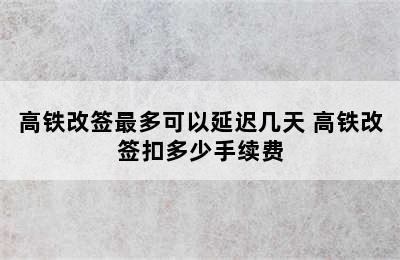 高铁改签最多可以延迟几天 高铁改签扣多少手续费